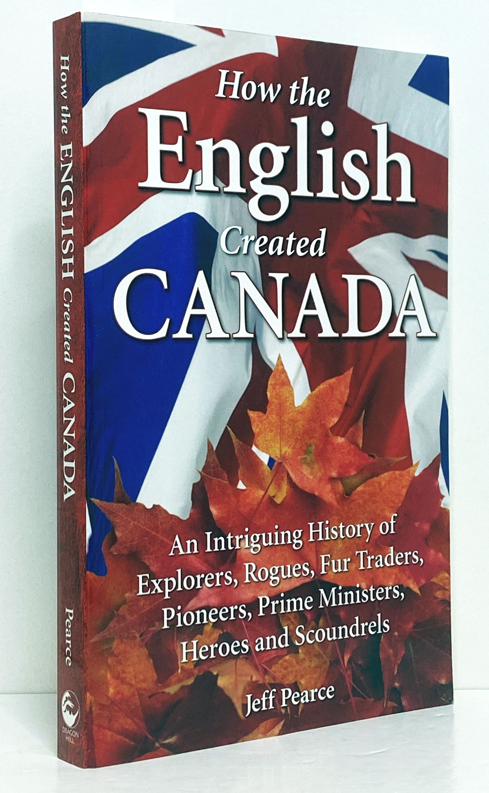 How the English Created Canada: An Intriguing History of Explorers, Rogues, Fur Traders, Pioneers, Prime Ministers, Heroes and Scoundrels